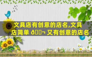 文具店有创意的店名,文具店简单 🐬 又有创意的店名